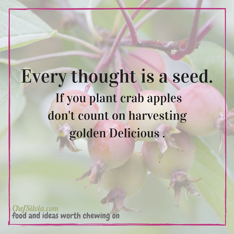 Every thought is a seed. If you plant crab apples don't count on harvesting golden Delicious .
